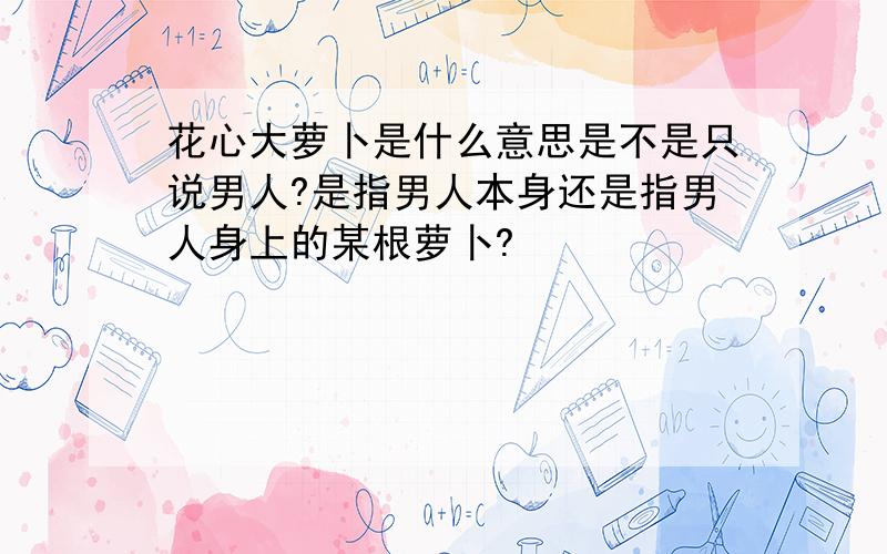 花心大萝卜是什么意思是不是只说男人?是指男人本身还是指男人身上的某根萝卜?