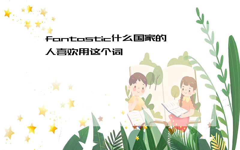 fantastic什么国家的人喜欢用这个词