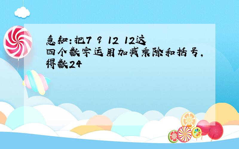 急知：把7 9 12 12这四个数字运用加减乘除和括号,得数24