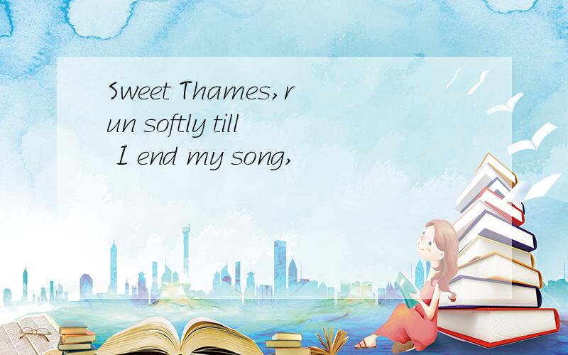 Sweet Thames,run softly till I end my song,