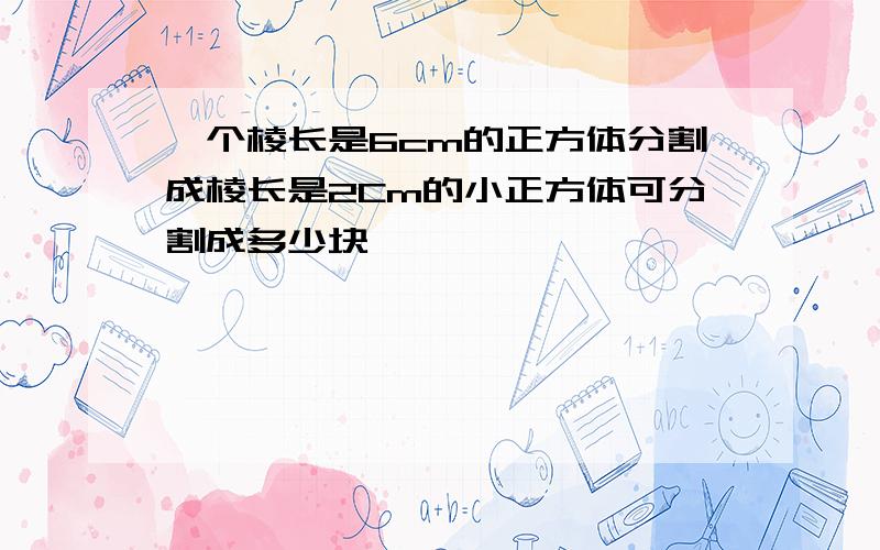 一个棱长是6cm的正方体分割成棱长是2Cm的小正方体可分割成多少块