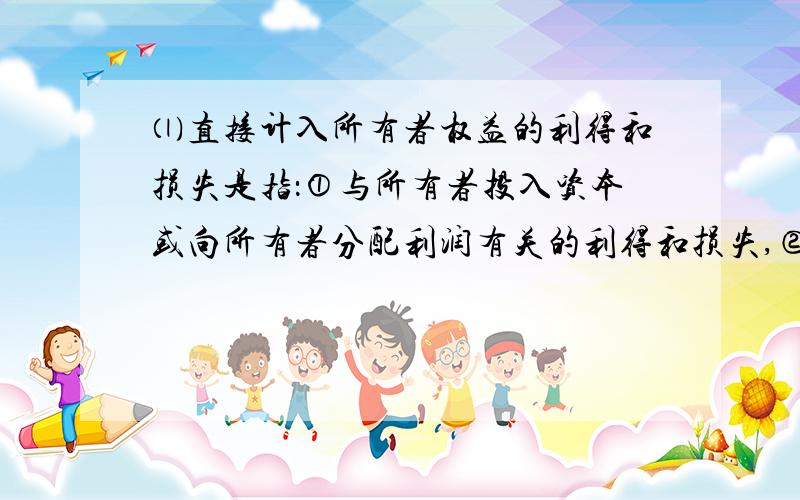 ⑴直接计入所有者权益的利得和损失是指：①与所有者投入资本或向所有者分配利润有关的利得和损失,②与所有者投入资本或向所有者