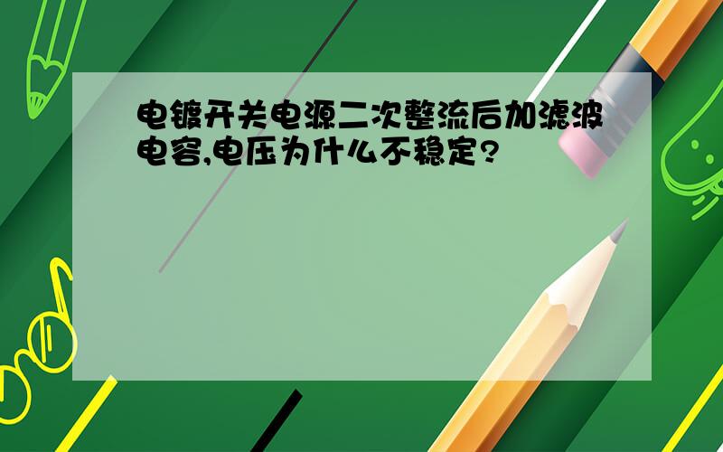 电镀开关电源二次整流后加滤波电容,电压为什么不稳定?