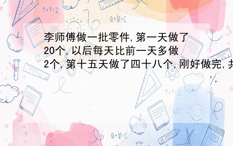 李师傅做一批零件,第一天做了20个,以后每天比前一天多做2个,第十五天做了四十八个,刚好做完,共几个?