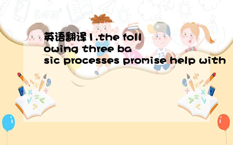 英语翻译1.the following three basic processes promise help with