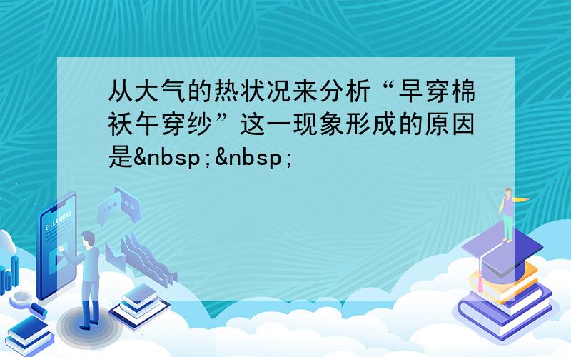 从大气的热状况来分析“早穿棉袄午穿纱”这一现象形成的原因是  