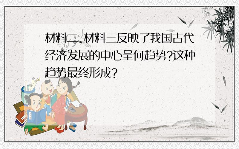 材料二,材料三反映了我国古代经济发展的中心呈何趋势?这种趋势最终形成?