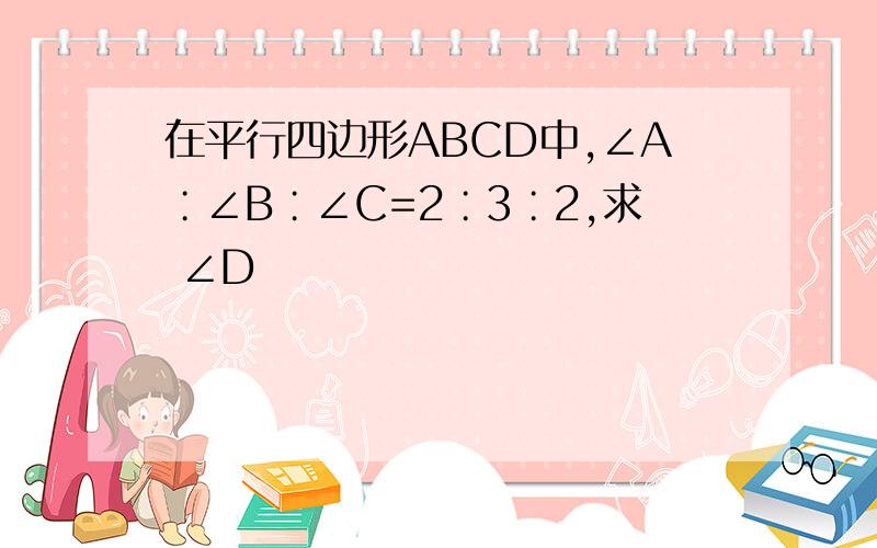 在平行四边形ABCD中,∠A∶∠B∶∠C=2∶3∶2,求 ∠D