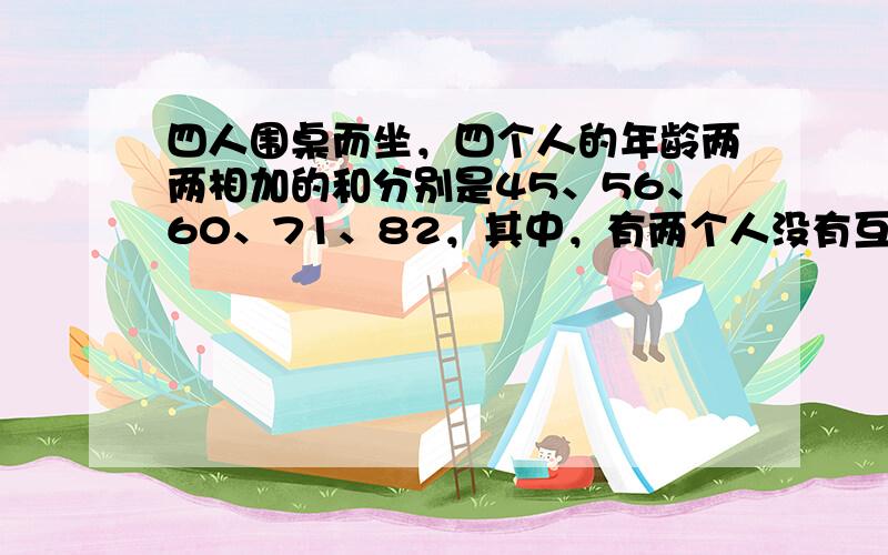 四人围桌而坐，四个人的年龄两两相加的和分别是45、56、60、71、82，其中，有两个人没有互相相加过．由此，你能算出他