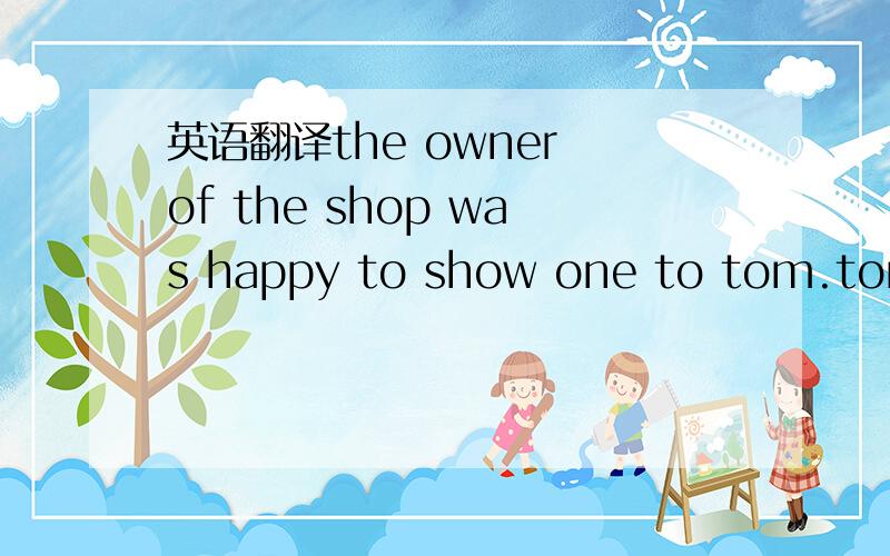 英语翻译the owner of the shop was happy to show one to tom.tom e