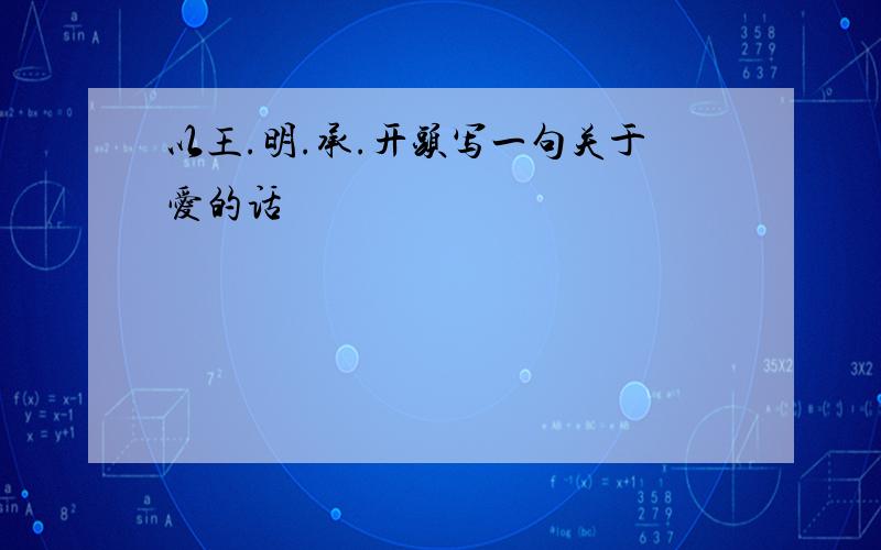 以王.明.承.开头写一句关于爱的话