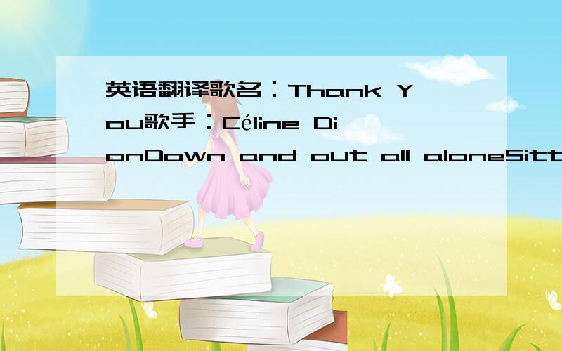 英语翻译歌名：Thank You歌手：Céline DionDown and out all aloneSitting