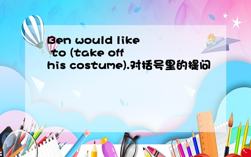 Ben would like to (take off his costume).对括号里的提问