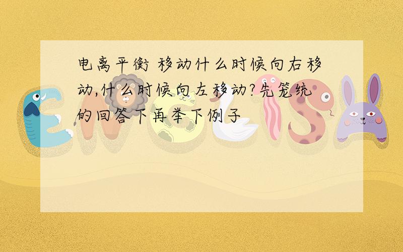 电离平衡 移动什么时候向右移动,什么时候向左移动?先笼统的回答下再举下例子