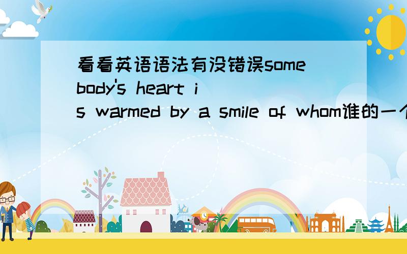 看看英语语法有没错误somebody's heart is warmed by a smile of whom谁的一个微