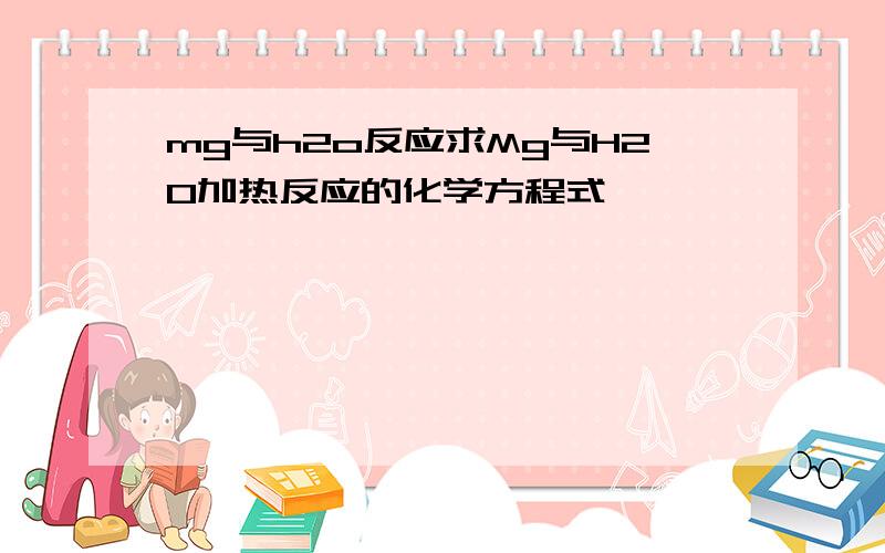 mg与h2o反应求Mg与H2O加热反应的化学方程式