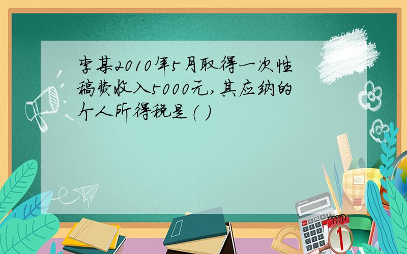 李某2010年5月取得一次性稿费收入5000元,其应纳的个人所得税是（ ）