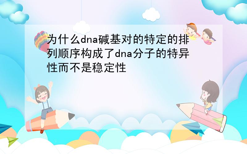 为什么dna碱基对的特定的排列顺序构成了dna分子的特异性而不是稳定性