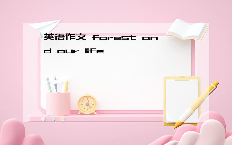 英语作文 forest and our life