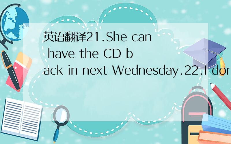 英语翻译21.She can have the CD back in next Wednesday.22.I don’t