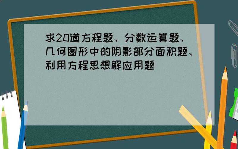 求20道方程题、分数运算题、几何图形中的阴影部分面积题、利用方程思想解应用题