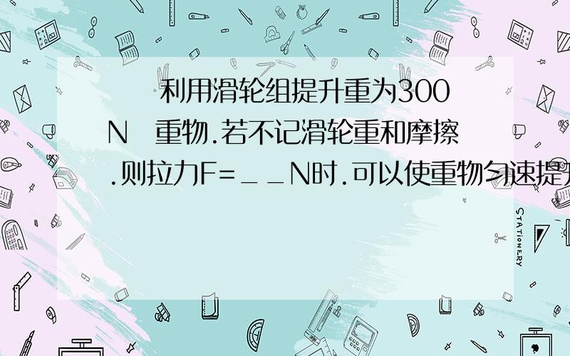 尛朙利用滑轮组提升重为300N旳重物.若不记滑轮重和摩擦.则拉力F=__N时.可以使重物匀速提升,若不及摩擦.滑轮重为3