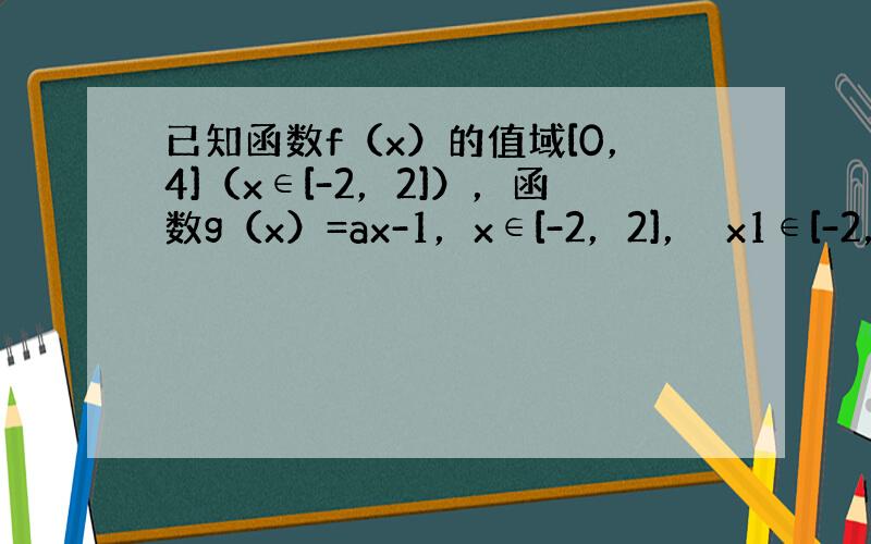 已知函数f（x）的值域[0，4]（x∈[-2，2]），函数g（x）=ax-1，x∈[-2，2]，∀x1∈[-2，2]，总