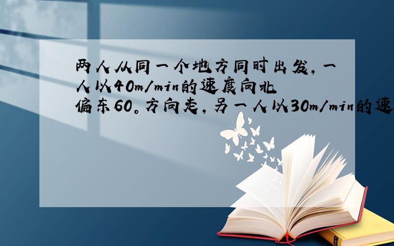 两人从同一个地方同时出发,一人以40m/min的速度向北偏东60°方向走,另一人以30m/min的速度向南偏东30°的方