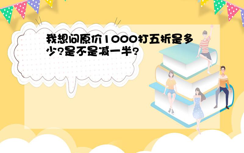 我想问原价1000打五折是多少?是不是减一半?