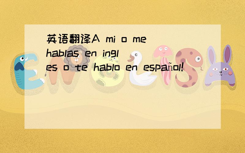 英语翻译A mi o me hablas en ingles o te hablo en español!