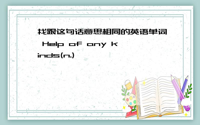 找跟这句话意思相同的英语单词 Help of any kinds(n.)