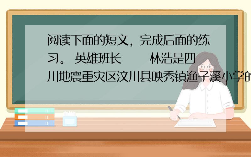 阅读下面的短文，完成后面的练习。 英雄班长 　　林浩是四川地震重灾区汶川县映秀镇渔子溪小学的二年级学生，一个虎头虎脑的小