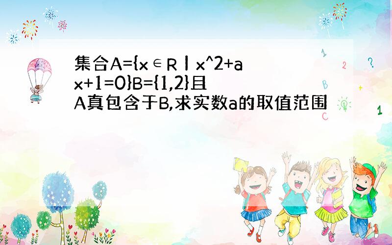 集合A={x∈R丨x^2+ax+1=0}B={1,2}且A真包含于B,求实数a的取值范围