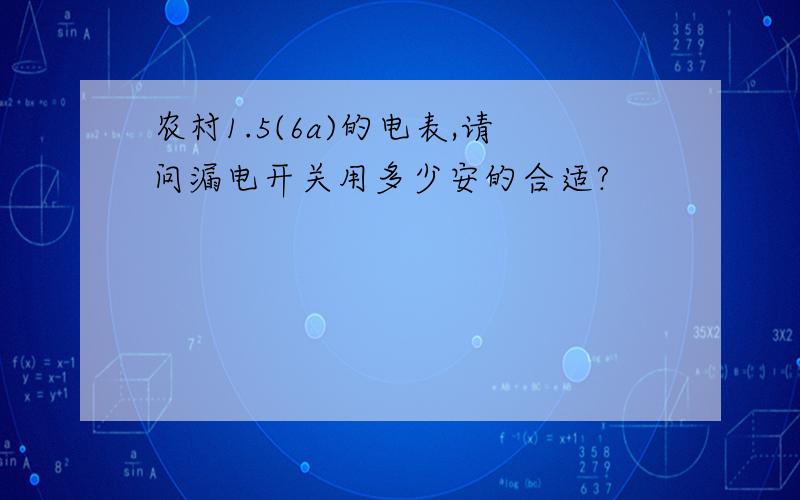 农村1.5(6a)的电表,请问漏电开关用多少安的合适?