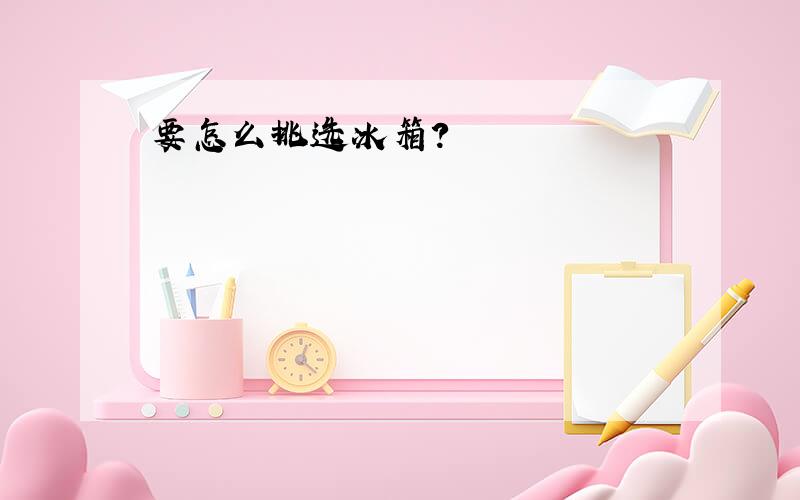 要怎么挑选冰箱?