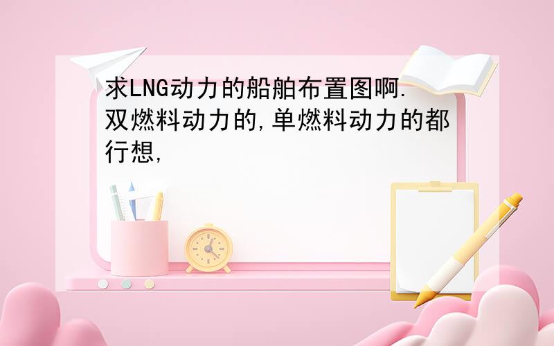 求LNG动力的船舶布置图啊.双燃料动力的,单燃料动力的都行想,