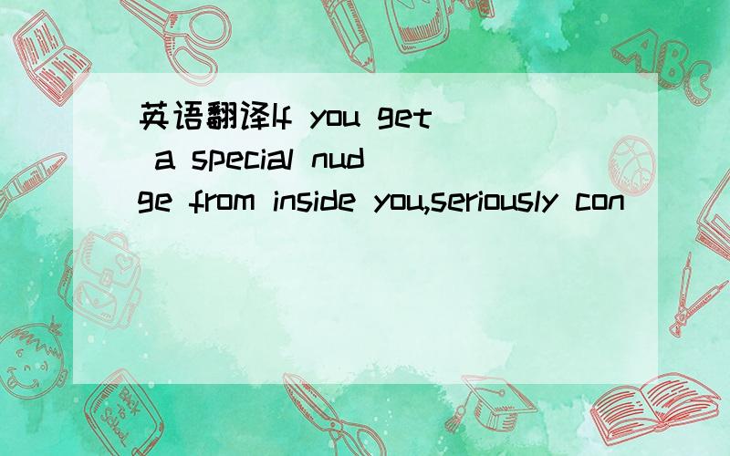 英语翻译If you get a special nudge from inside you,seriously con