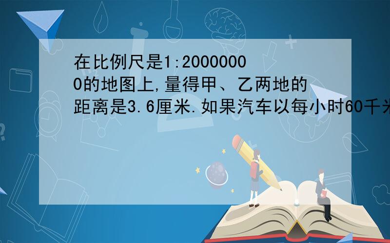 在比例尺是1:20000000的地图上,量得甲、乙两地的距离是3.6厘米.如果汽车以每小时60千米的速度在上午8时从甲地