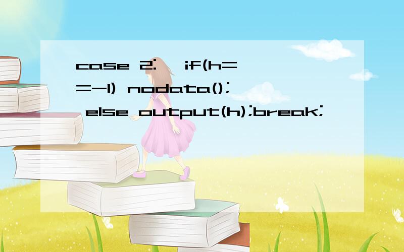 case 2:{ if(h==-1) nodata(); else output(h);break; }