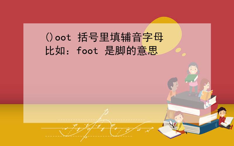 ()oot 括号里填辅音字母比如：foot 是脚的意思