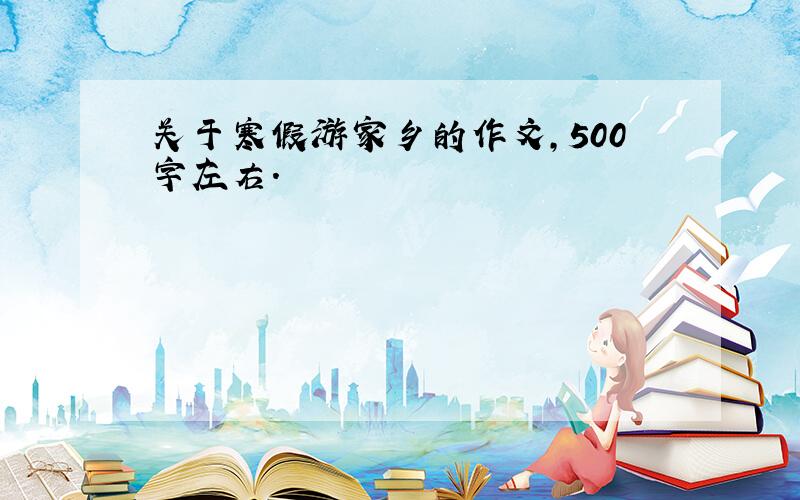 关于寒假游家乡的作文,500字左右.