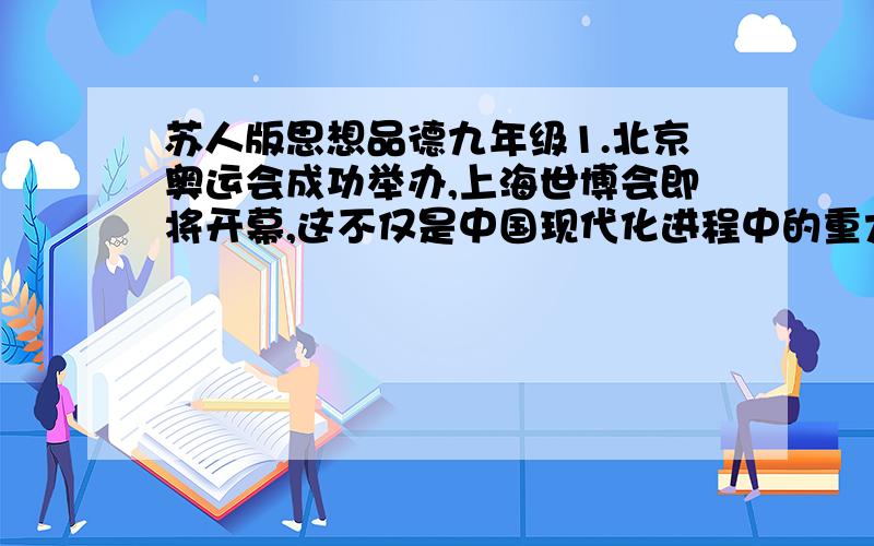 苏人版思想品德九年级1.北京奥运会成功举办,上海世博会即将开幕,这不仅是中国现代化进程中的重大事件,也是中国以一个文明大