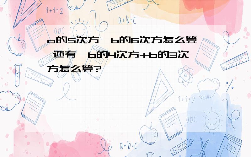 a的5次方×b的6次方怎么算 还有,b的4次方+b的3次方怎么算?