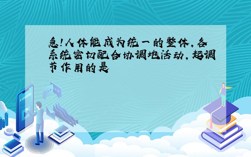 急!人体能成为统一的整体,各系统密切配合协调地活动,起调节作用的是