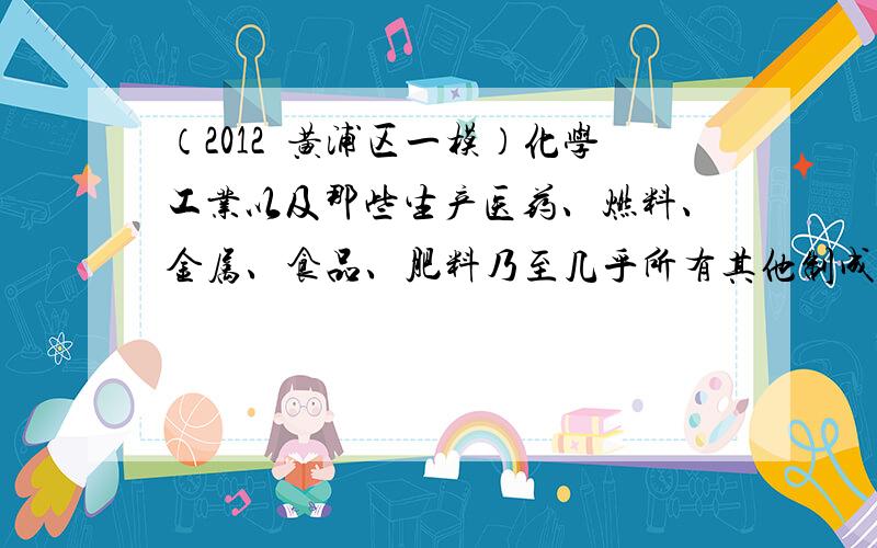 （2012•黄浦区一模）化学工业以及那些生产医药、燃料、金属、食品、肥料乃至几乎所有其他制成品的公司实际上都依赖于化学．