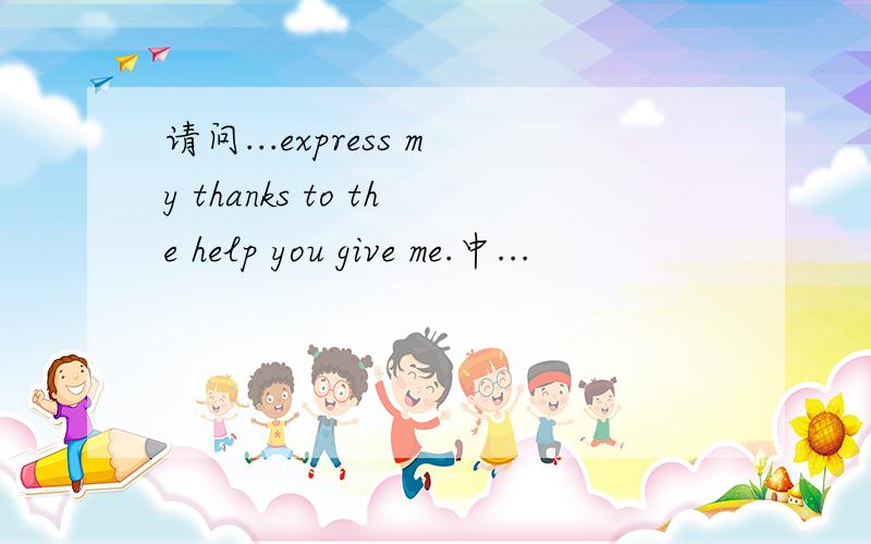 请问...express my thanks to the help you give me.中...