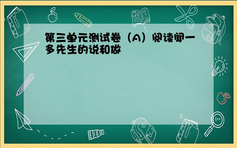 第三单元测试卷（A）阅读闻一多先生的说和做