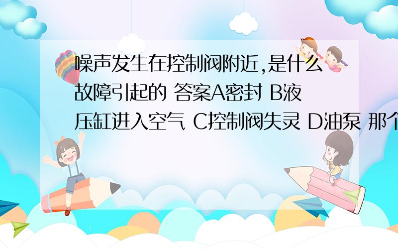 噪声发生在控制阀附近,是什么故障引起的 答案A密封 B液压缸进入空气 C控制阀失灵 D油泵 那个是正确的