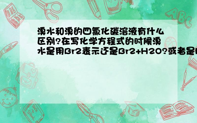 溴水和溴的四氯化碳溶液有什么区别?在写化学方程式的时候溴水是用Br2表示还是Br2+H2O?或者是HBr?真的很纠结?