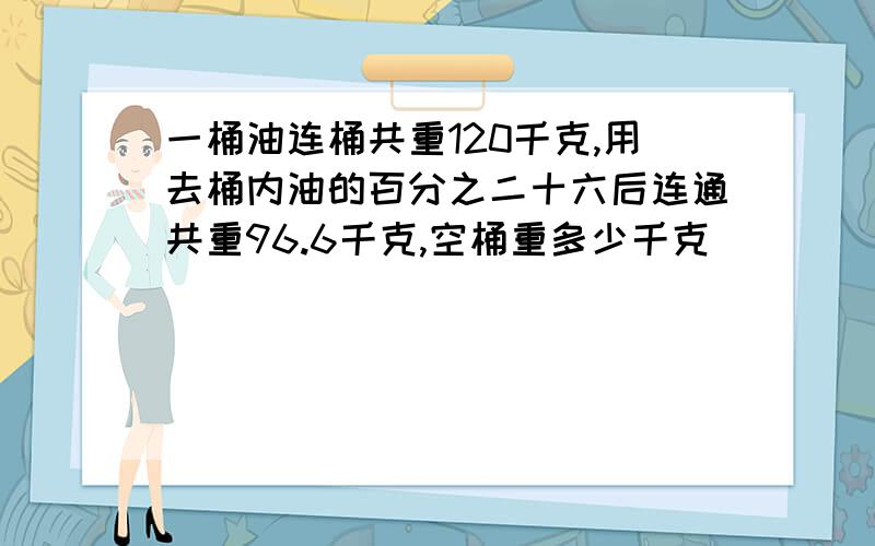 一桶油连桶共重120千克,用去桶内油的百分之二十六后连通共重96.6千克,空桶重多少千克